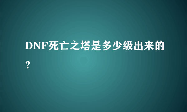 DNF死亡之塔是多少级出来的？