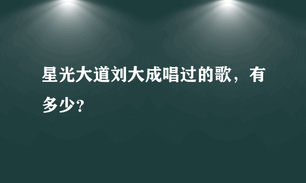 星光大道刘大成唱过的歌，有多少？