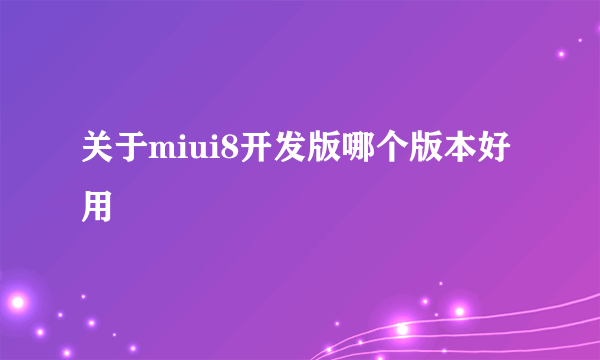 关于miui8开发版哪个版本好用