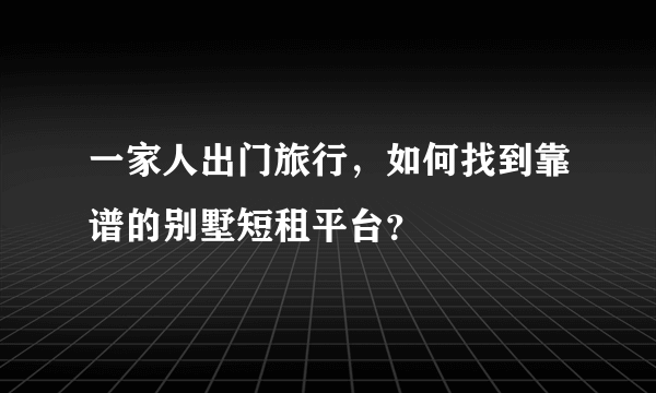 一家人出门旅行，如何找到靠谱的别墅短租平台？