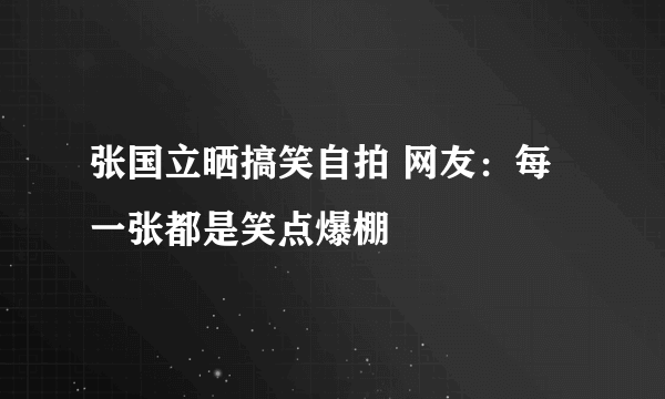 张国立晒搞笑自拍 网友：每一张都是笑点爆棚