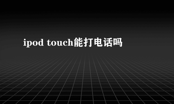 ipod touch能打电话吗