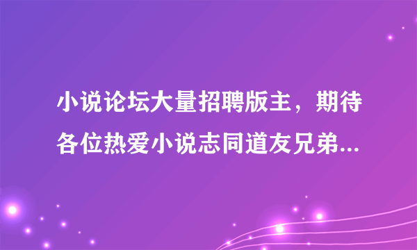 小说论坛大量招聘版主，期待各位热爱小说志同道友兄弟姐妹加入