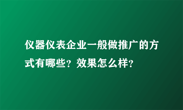 仪器仪表企业一般做推广的方式有哪些？效果怎么样？