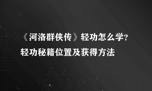 《河洛群侠传》轻功怎么学？轻功秘籍位置及获得方法