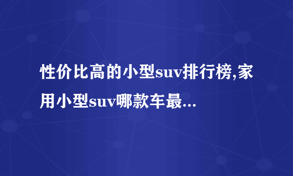 性价比高的小型suv排行榜,家用小型suv哪款车最实用排行榜