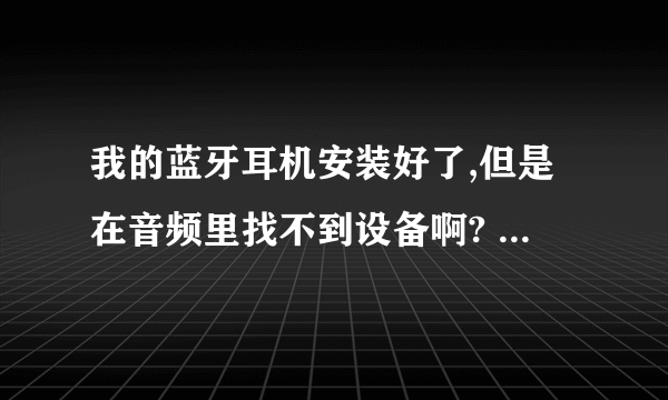 我的蓝牙耳机安装好了,但是在音频里找不到设备啊? 怎么处理?