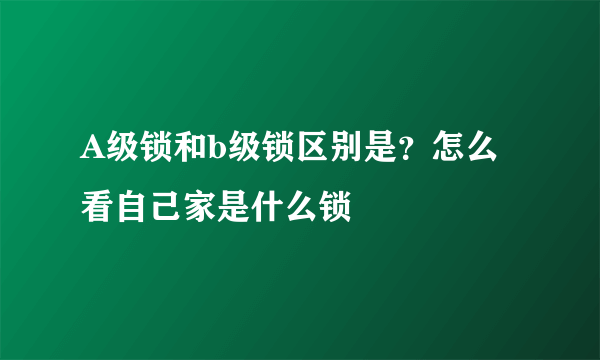 A级锁和b级锁区别是？怎么看自己家是什么锁