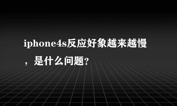 iphone4s反应好象越来越慢，是什么问题？