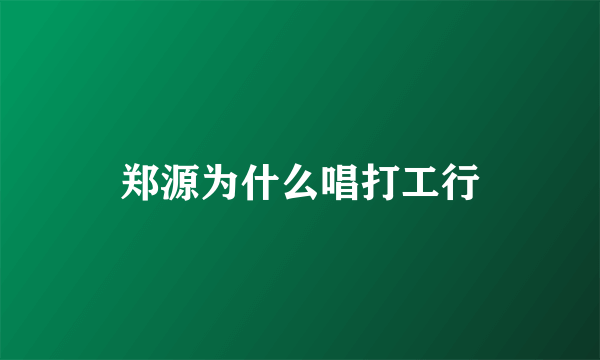 郑源为什么唱打工行