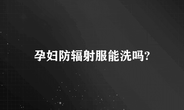 孕妇防辐射服能洗吗?