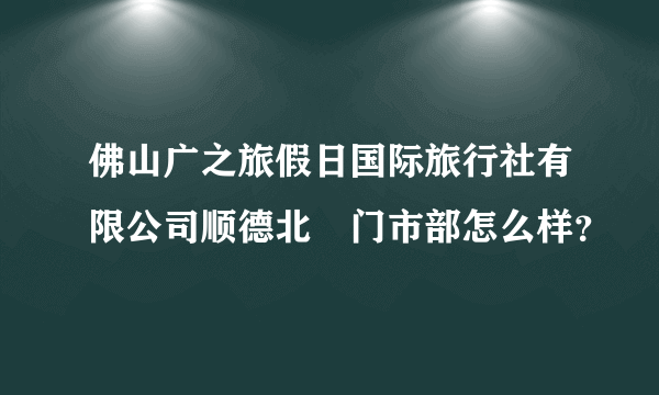 佛山广之旅假日国际旅行社有限公司顺德北滘门市部怎么样？
