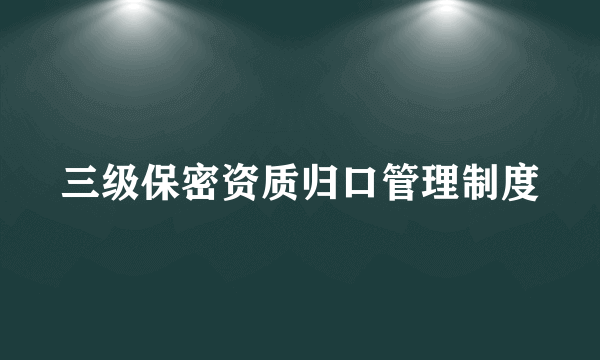 三级保密资质归口管理制度