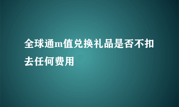 全球通m值兑换礼品是否不扣去任何费用