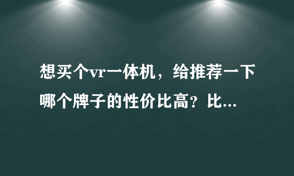 想买个vr一体机，给推荐一下哪个牌子的性价比高？比如爱奇艺2s和小怪兽2代怎么样？