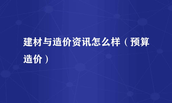 建材与造价资讯怎么样（预算造价）