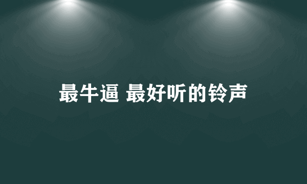 最牛逼 最好听的铃声