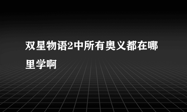 双星物语2中所有奥义都在哪里学啊