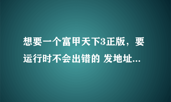 想要一个富甲天下3正版，要运行时不会出错的 发地址叫我下的走远点...
