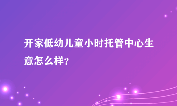 开家低幼儿童小时托管中心生意怎么样？