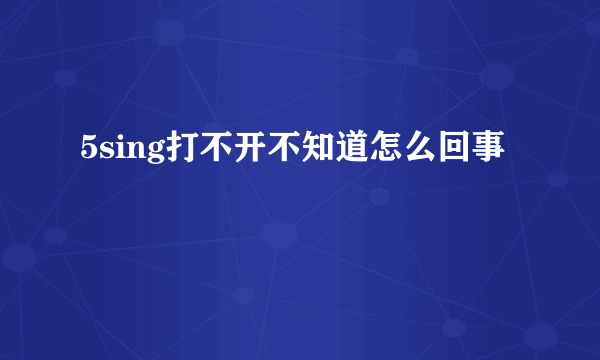 5sing打不开不知道怎么回事