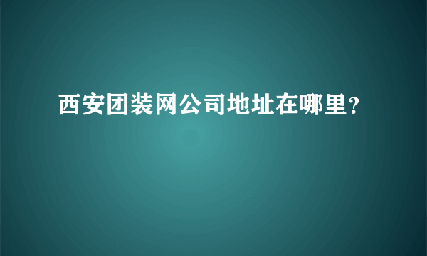 西安团装网公司地址在哪里？
