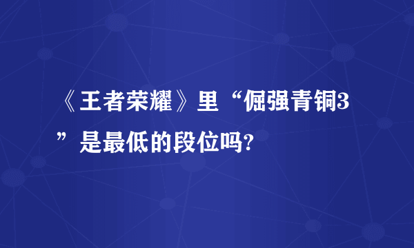 《王者荣耀》里“倔强青铜3”是最低的段位吗?