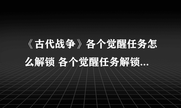《古代战争》各个觉醒任务怎么解锁 各个觉醒任务解锁条件及完成方法