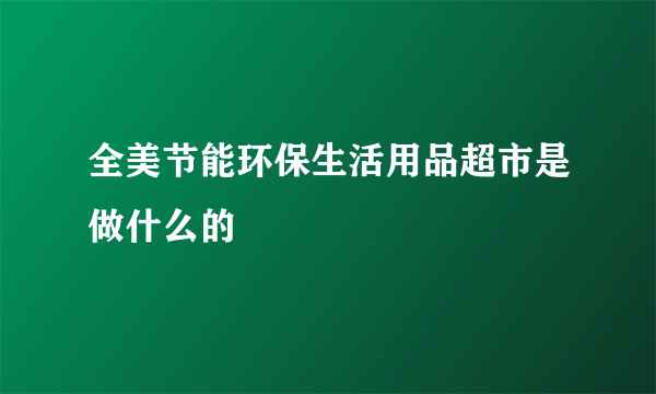 全美节能环保生活用品超市是做什么的