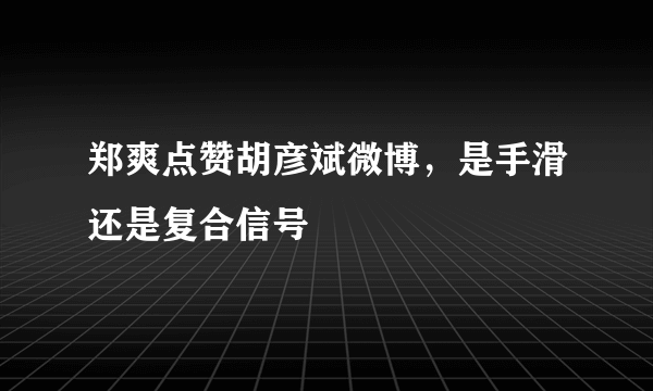 郑爽点赞胡彦斌微博，是手滑还是复合信号