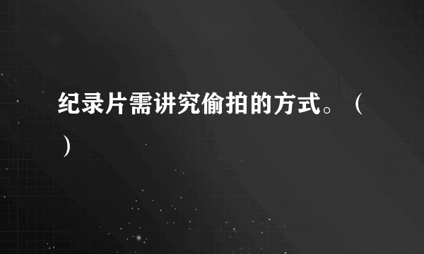 纪录片需讲究偷拍的方式。（）