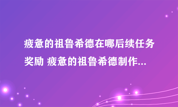 疲惫的祖鲁希德在哪后续任务奖励 疲惫的祖鲁希德制作方法教程