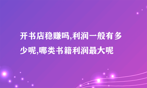 开书店稳赚吗,利润一般有多少呢,哪类书籍利润最大呢