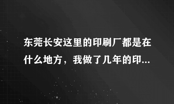 东莞长安这里的印刷厂都是在什么地方，我做了几年的印刷，求工作