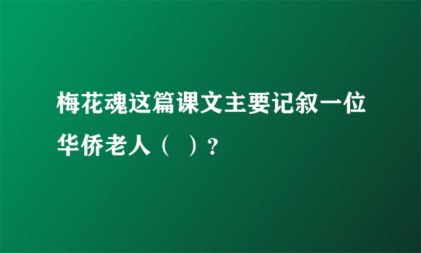 梅花魂这篇课文主要记叙一位华侨老人（ ）？