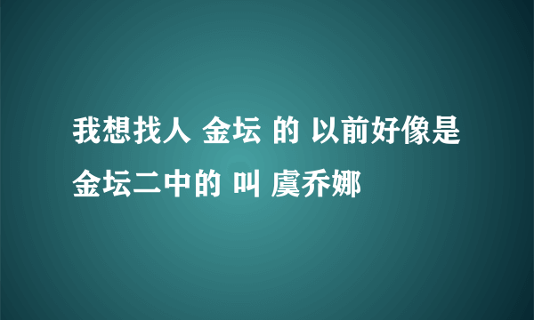 我想找人 金坛 的 以前好像是金坛二中的 叫 虞乔娜