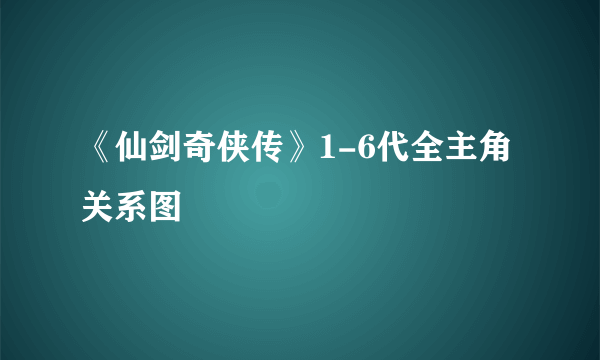 《仙剑奇侠传》1-6代全主角关系图