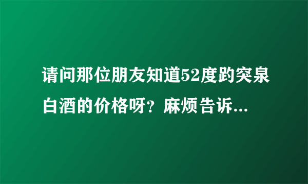 请问那位朋友知道52度趵突泉白酒的价格呀？麻烦告诉一下！谢谢？