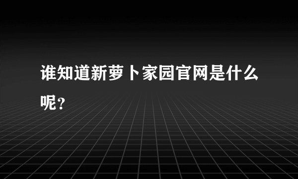 谁知道新萝卜家园官网是什么呢？