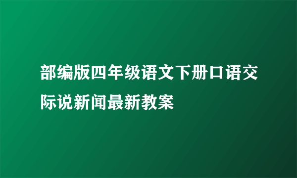 部编版四年级语文下册口语交际说新闻最新教案