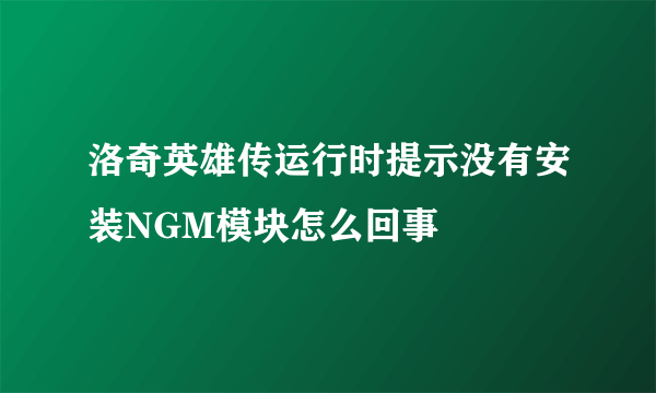 洛奇英雄传运行时提示没有安装NGM模块怎么回事