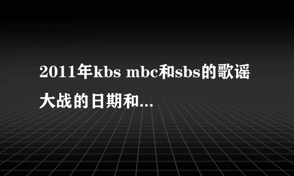2011年kbs mbc和sbs的歌谣大战的日期和时间？？？