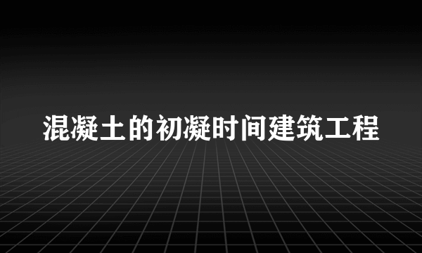 混凝土的初凝时间建筑工程