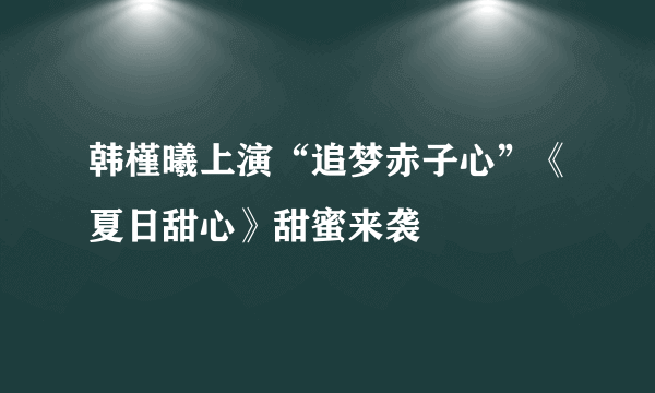 韩槿曦上演“追梦赤子心”《夏日甜心》甜蜜来袭