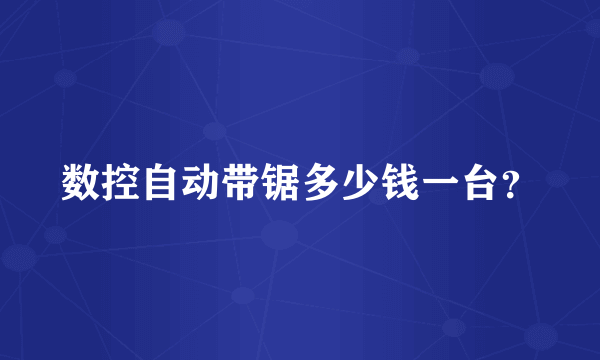 数控自动带锯多少钱一台？