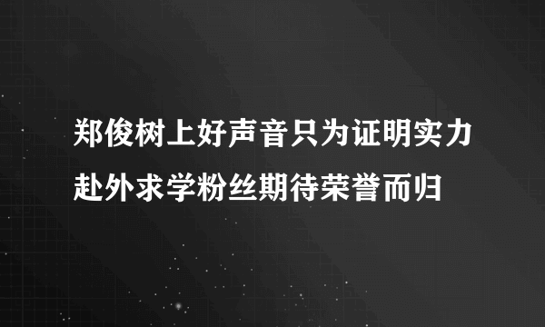 郑俊树上好声音只为证明实力赴外求学粉丝期待荣誉而归