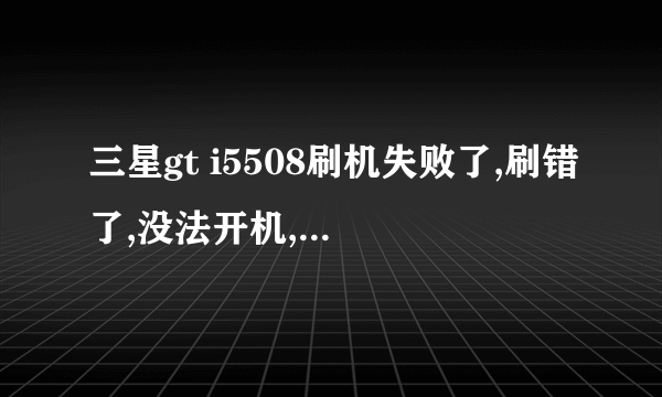 三星gt i5508刷机失败了,刷错了,没法开机,怎么开机