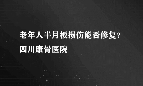 老年人半月板损伤能否修复？四川康骨医院