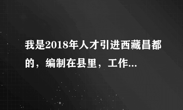 我是2018年人才引进西藏昌都的，编制在县里，工作在市里，想辞职或回县里，要怎么办