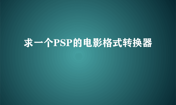 求一个PSP的电影格式转换器